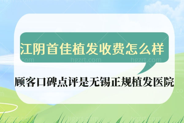 江阴首佳植发收费怎么样?顾客口碑点评是无锡正规植发医院!