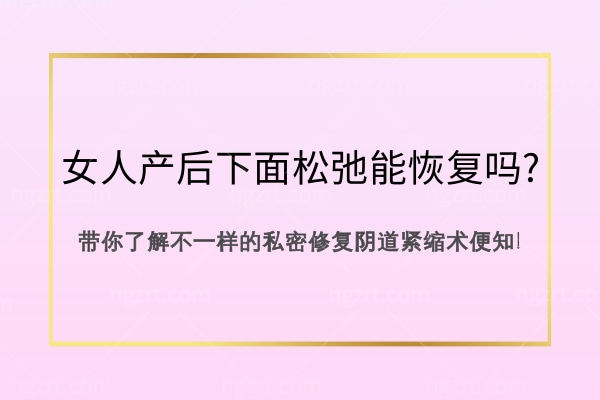 女性产后下面松弛能吗?带你了解不一样的私密修复阴道紧缩术便知!