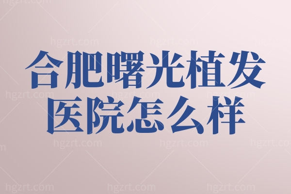 合肥曙光植发医院怎么样？是大家认可的正规植发机构价格还不贵