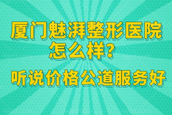 厦门魅湃整形医院怎么样？听说价格公道服务好