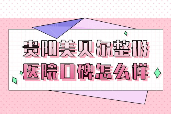 贵阳美贝尔整形医院口碑怎么样，网友点评医院正规医生技术好