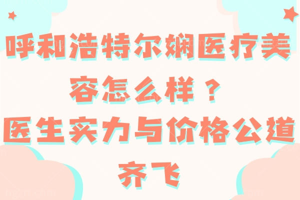 呼和浩特尔娴医疗美容怎么样？医生实力与价格公道齐飞