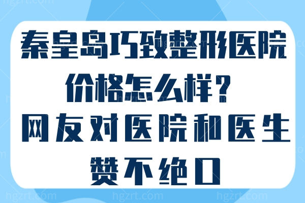 秦皇岛巧致整形医院价格怎么样？网友对医院和医生赞不绝口