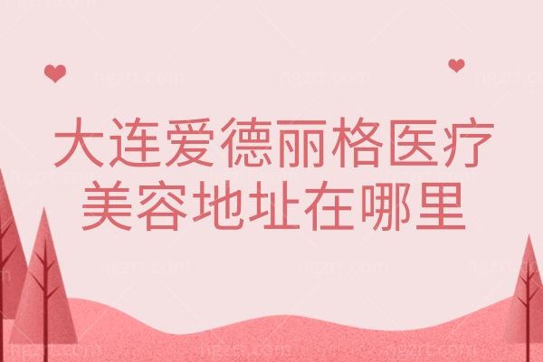 大连爱德丽格医疗美容地址在哪里？是沙河口区一家正规有资质的整形医院