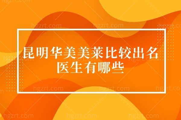 昆明华美美莱比较出名医生有哪些,2025价格表更新双眼皮/隆鼻/隆胸