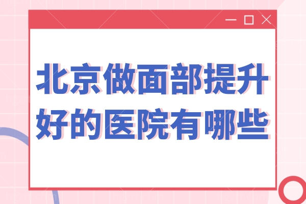 北京做面部提升好的医院有哪些?北京煤医/联合丽格/加减美等推荐