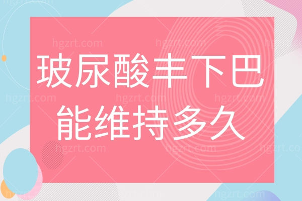 玻尿酸丰下巴能维持多久？优缺点注意事项大盘点