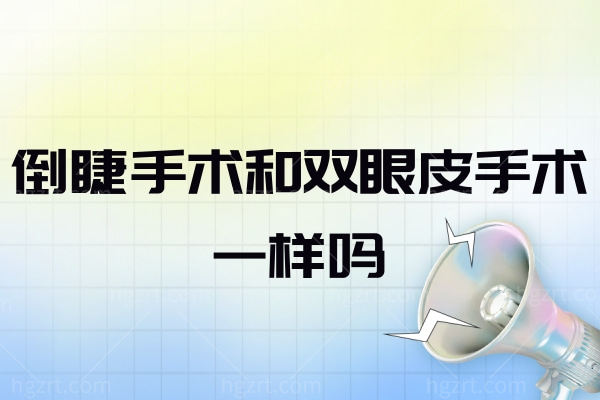 倒睫手术和双眼皮手术一样吗?详细的倒睫和双眼皮手术知识分享