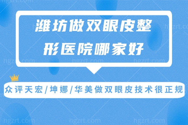 潍坊做双眼皮整形医院哪家好?众评天宏/坤娜/华美做双眼皮技术很正规