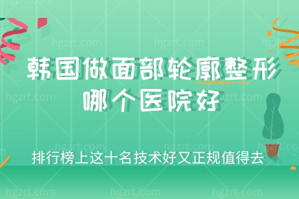 韩国做面部轮廓整形哪个医院好？排行榜上这十名技术好又正规值得去