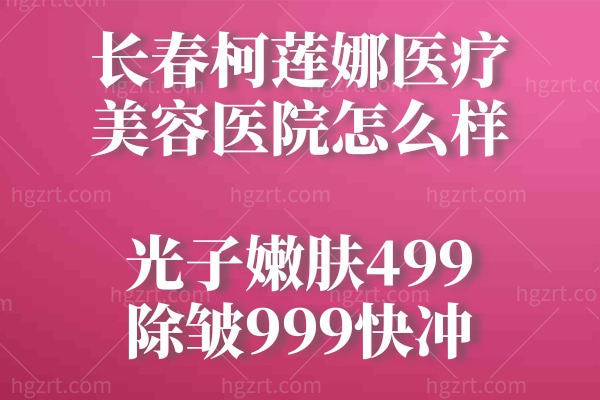 长春柯莲娜医疗美容医院怎么样？光子嫩肤499除皱999快冲！