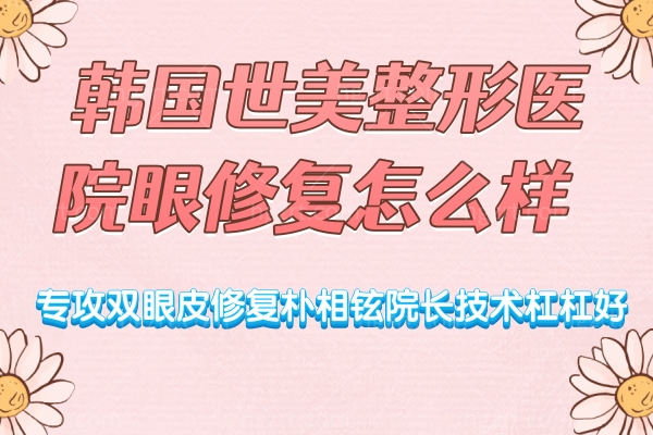 韩国世美整形医院眼修复怎么样?专攻双眼皮修复朴相铉院长技术杠杠好