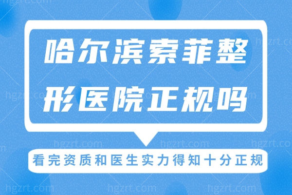 哈尔滨索菲整形医院正规吗?看完资质和医生实力得知十分正规