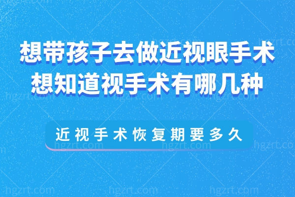 想带孩子去做近视眼手术,想知道视手术有哪几种?近视手术期要多久?