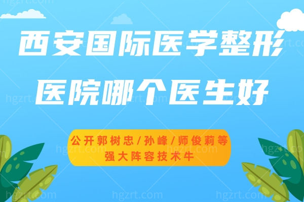 西安国 际医学整形医院哪个医生好?公开郭树忠/孙峰/师俊莉等强大阵容技术牛