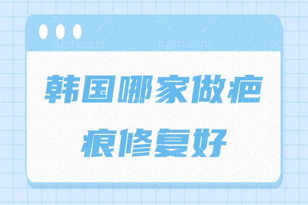 韩国哪家做疤痕修复好