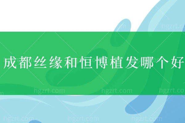 成都丝缘和恒博植发哪个好?对比技术/收费标准和医生实力便知