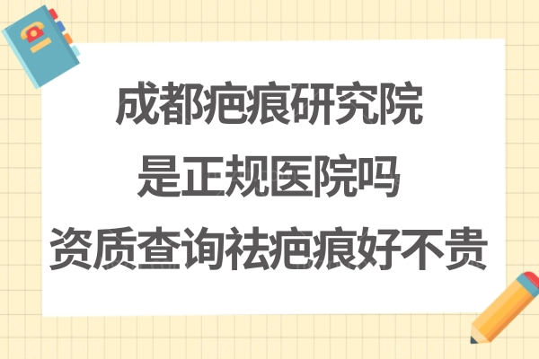 成都疤痕研究院是正规医院吗?资质查询疤研疤痕医院正规靠谱祛疤痕疗效好不贵