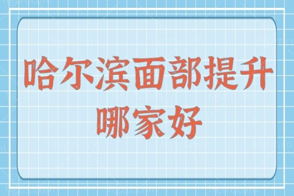 哈尔滨面部提升哪家好？这几家医院都说面部提升技术好还正规