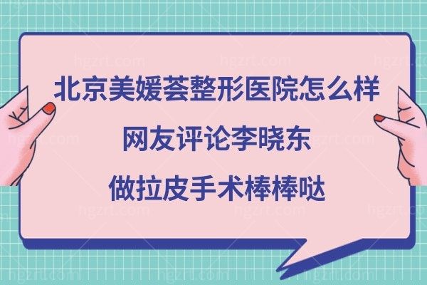 北京美媛荟整形医院怎么样?网友评论李晓东做拉皮手术棒棒哒