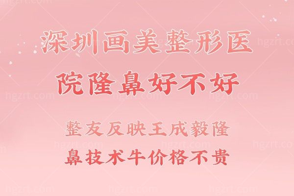 深圳画美整形医院隆鼻好不好?整友反映王成毅隆鼻技术牛价格不贵