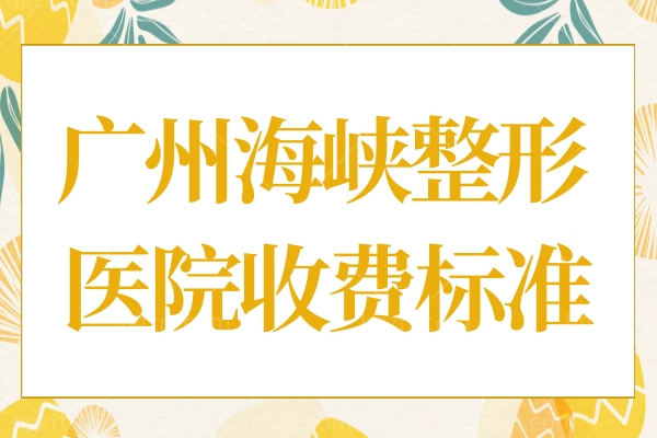 广州海峡整形医院收费标准2024,眼鼻/隆胸/吸脂价格不高不坑人