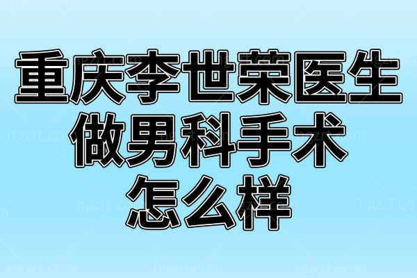 重庆李世荣医生做男科手术怎么样