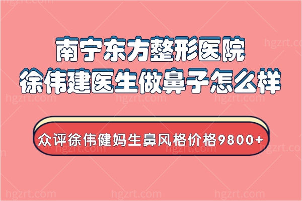 南宁东方整形医院徐伟建医生做鼻子怎么样?众评徐伟健妈生鼻风格价格9800+