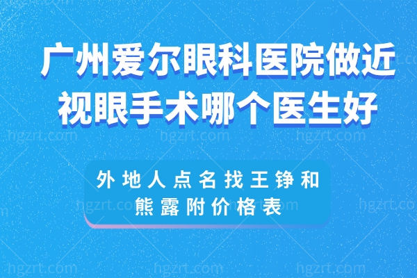 广州爱尔眼科医院做近视眼手术哪个医生好?外地人点名找王铮和熊露附价格表