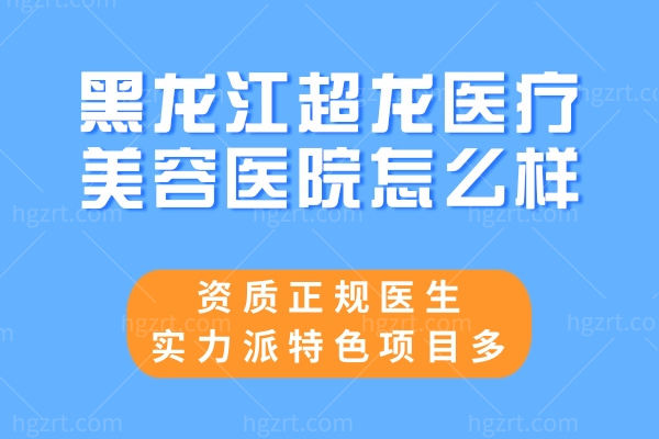 黑龙江超龙医疗美容医院怎么样?资质正规医生实力派特色项目多