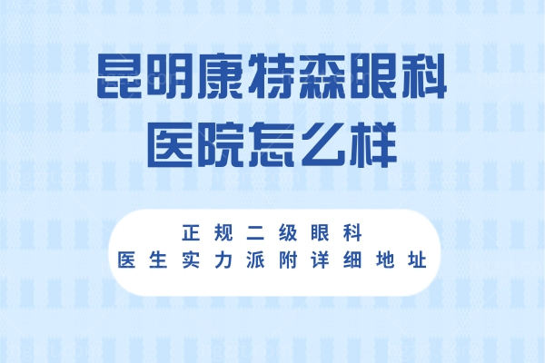 昆明康特森眼科医院怎么样?正规二级眼科医生实力派附详细地址