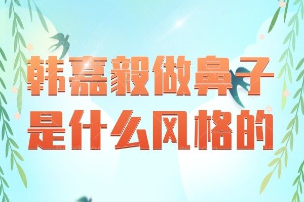 韩嘉毅做鼻子是什么风格的?韩嘉毅百科来看韩嘉毅到底做鼻子怎样