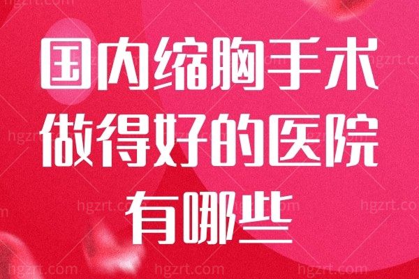 国内缩胸手术做得好的医院有哪些?来看北京/上海/广州等地都有谁