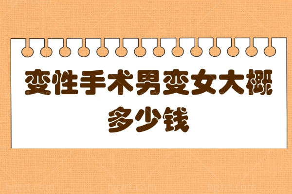 建议你别看！变性手术男变女大概多少钱  变性手术到底值不值得做！