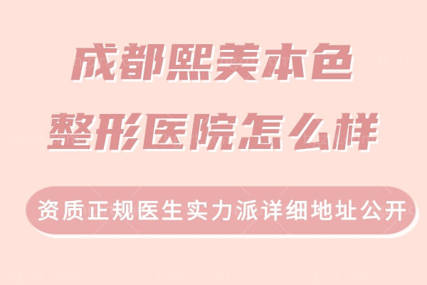成都熙美本色整形医院怎么样?资质正规医生实力派详细地址公开