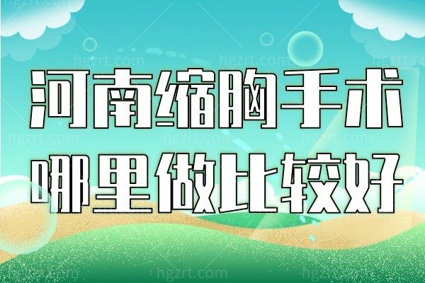 河南缩胸手术哪里做比较好?都说郑州中医药大学第一附属医院缩胸好
