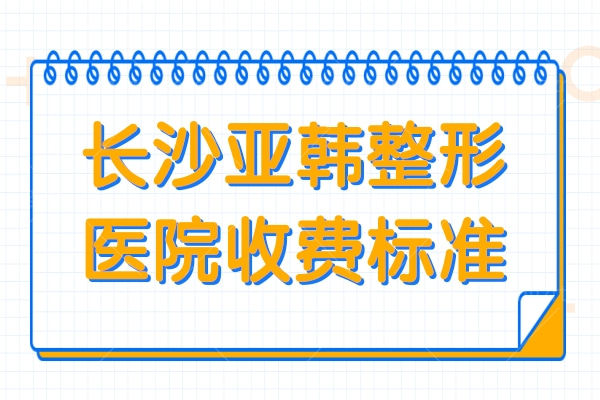 长沙亚韩整形医院收费标准2024一览:隆胸/下颌/隆鼻/植发价格