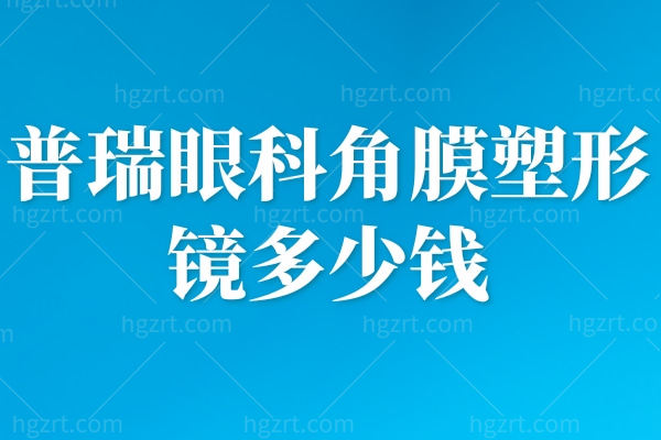 普瑞眼科角膜塑形镜多少钱？听说3500+收费不贵技术好 做过的都说太方便了！