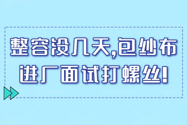 年轻人太拼了!整容没几天,包纱布进厂面试打螺丝!网友:未来厂花