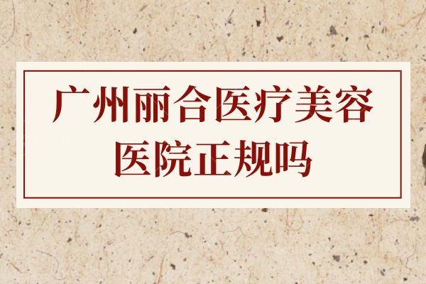 广州丽合医疗美容医院正规吗？从规模医生技术上看靠谱正规！