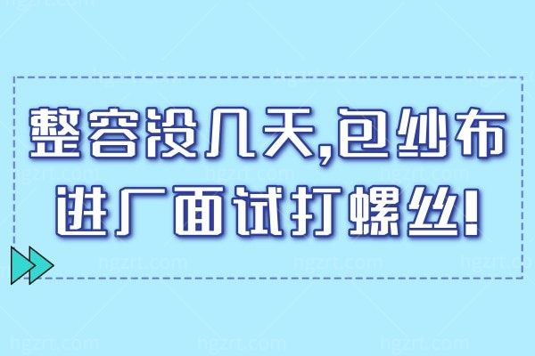 年轻人太拼了!整容没几天,包纱布进厂面试打螺丝!网友:未来厂花