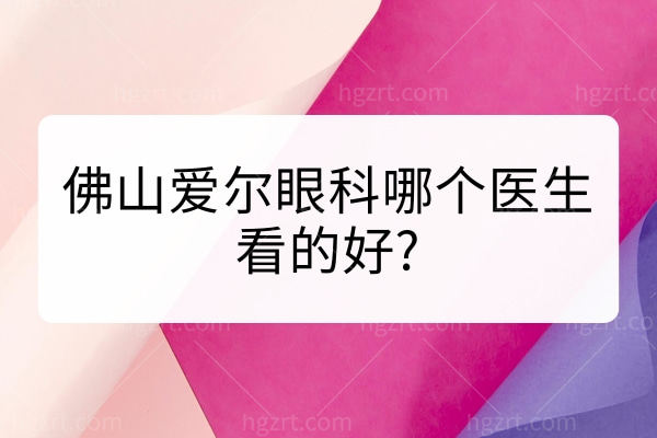 佛山爱尔眼科哪个医生看的好?梁先军/何锦贤/林英杰网评技术实力口碑好!