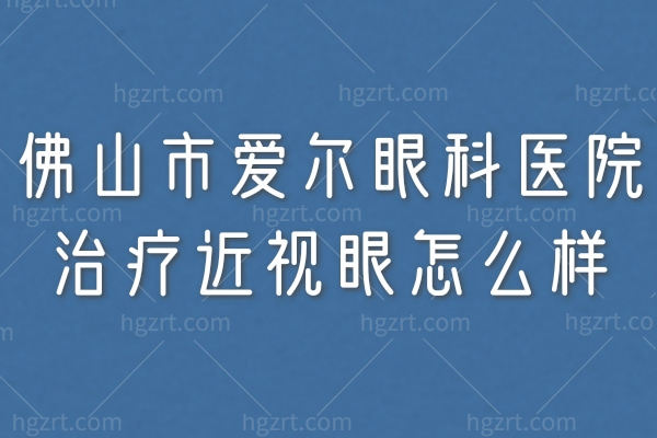 佛山市爱尔眼科医院治疗近视眼怎么样?公开揭秘医生技术资质靠谱吗?