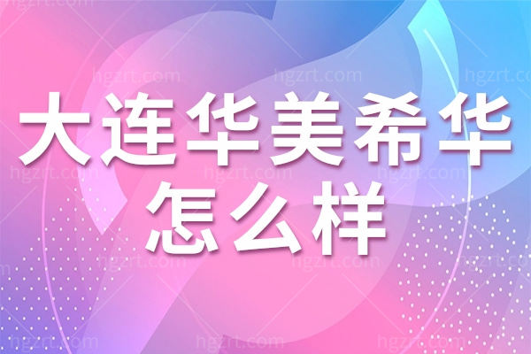 大连华美希华医疗美容门诊部地址在哪里?来看地址实力收费价格