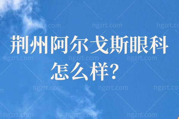 荆州阿尔戈斯眼科怎么样？听说近视矫正/小儿眼科技术高且口碑好！