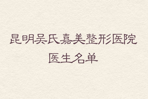 昆明吴氏嘉美整形医院医生名单？来看庄蔚强/李允怡/陈宁鼻修复吸脂技术不赖