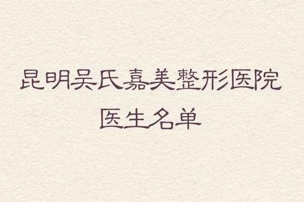 昆明吴氏嘉美整形医院医生名单？来看庄蔚强/李允怡/陈宁鼻修复吸脂技术不赖