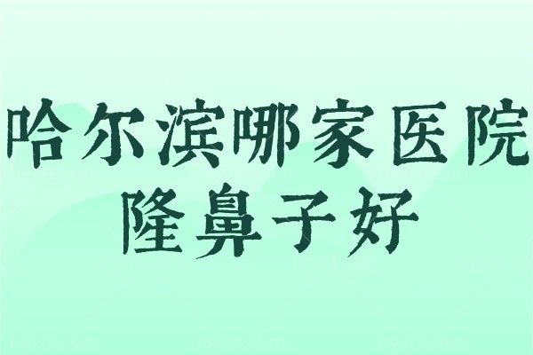 哈尔滨哪家医院隆鼻子好?来看刚更新的哈尔滨隆鼻十大医院排行榜