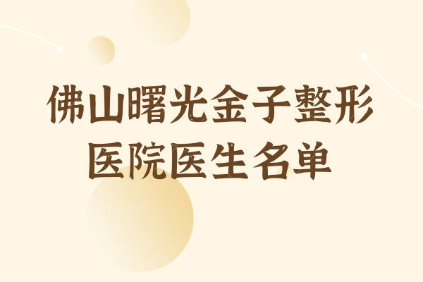 佛山曙光金子整形医院医生名单 曝光眼/鼻/私密/注射技术实力好的医生