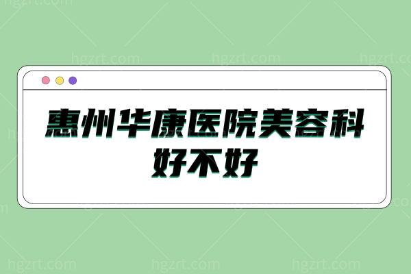 惠州华康医院美容科好不好？3级正规靠谱技术好 附上地址/乘车路线